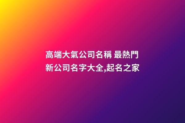高端大氣公司名稱 最熱門新公司名字大全,起名之家